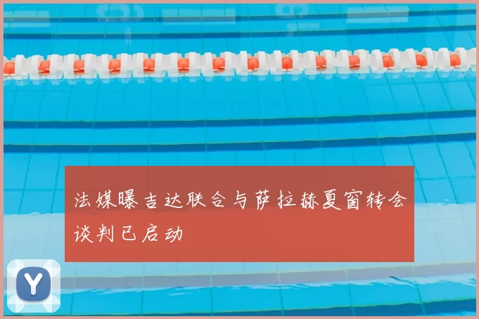 法媒曝吉达联合与萨拉赫夏窗转会谈判已启动