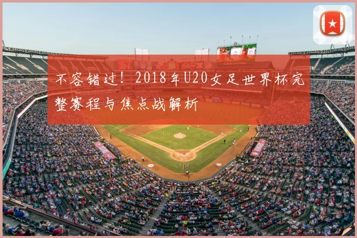 不容错过！2018年U20女足世界杯完整赛程与焦点战解析
