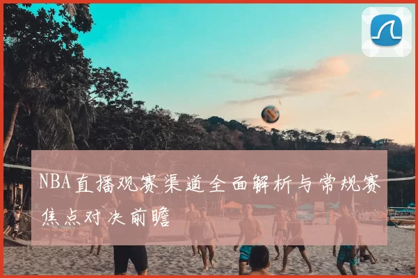 NBA直播观赛渠道全面解析与常规赛焦点对决前瞻