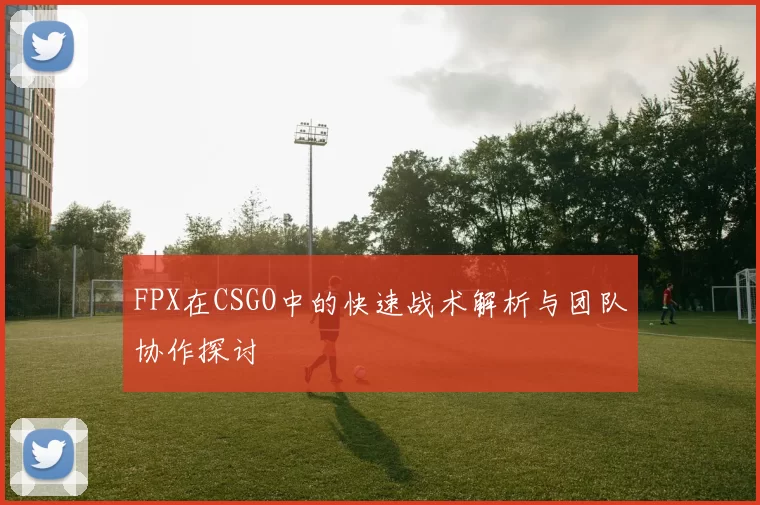 FPX在CSGO中的快速战术解析与团队协作探讨