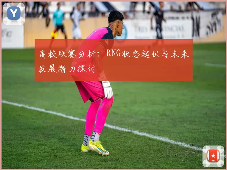 高校联赛分析：RNG状态起伏与未来发展潜力探讨