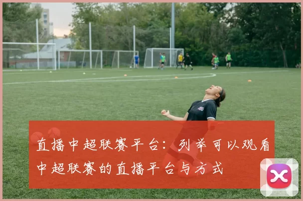 直播中超联赛平台:列举可以观看中超联赛的直播平台与方式
