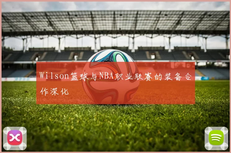 Wilson篮球与NBA职业联赛的装备合作深化