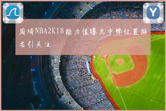 周琦NBA2K18能力值曝光中锋位置排名引关注