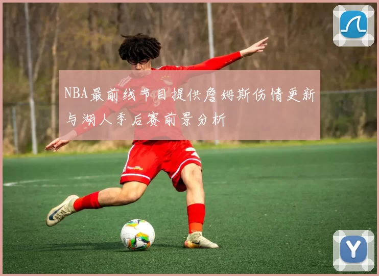 NBA最前线节目提供詹姆斯伤情更新与湖人季后赛前景分析