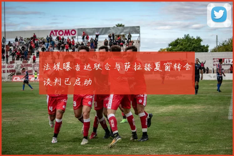 法媒曝吉达联合与萨拉赫夏窗转会谈判已启动