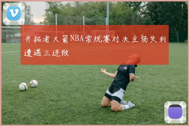 开拓者火箭NBA常规赛对决主场失利遭遇三连败