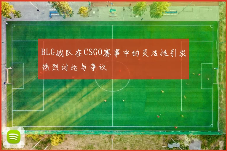 BLG战队在CSGO赛事中的灵活性引发热烈讨论与争议