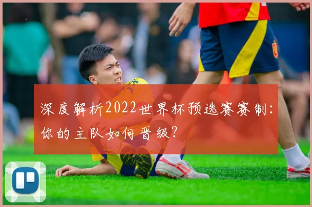 深度解析2022世界杯预选赛赛制：你的主队如何晋级？