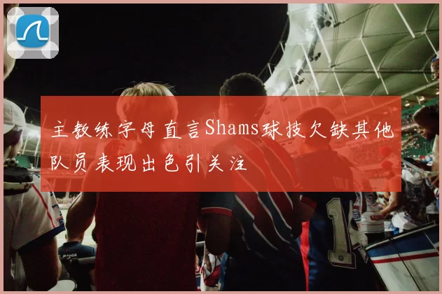主教练字母直言Shams球技欠缺其他队员表现出色引关注