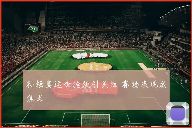 孙杨奥运会抢跳引关注 赛场表现成焦点
