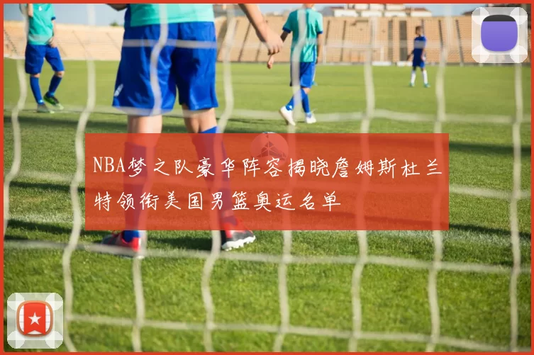 NBA梦之队豪华阵容揭晓詹姆斯杜兰特领衔美国男篮奥运名单