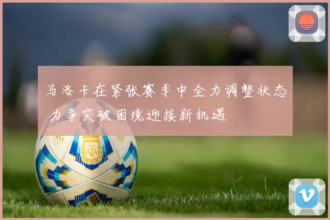 马洛卡在紧张赛季中全力调整状态 力争突破困境迎接新机遇