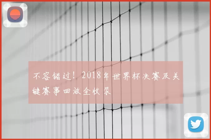 不容错过!2018年世界杯决赛及关键赛事回放全收录
