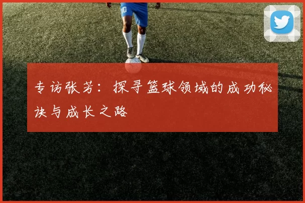 专访张芳：探寻篮球领域的成功秘诀与成长之路