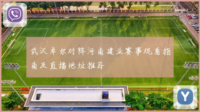 武汉卓尔对阵河南建业赛事观看指南及直播地址推荐