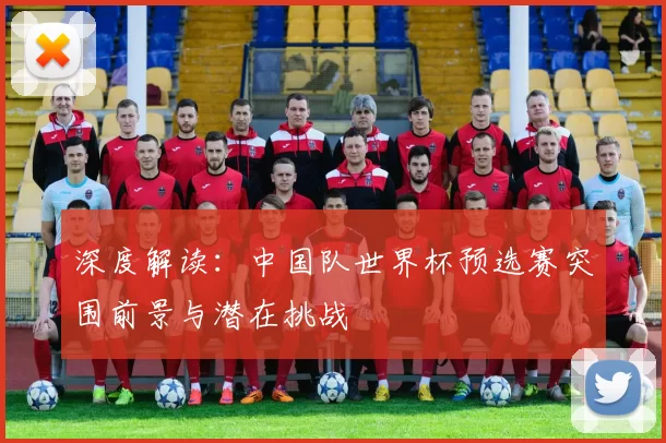 深度解读:中国队世界杯预选赛突围前景与潜在挑战