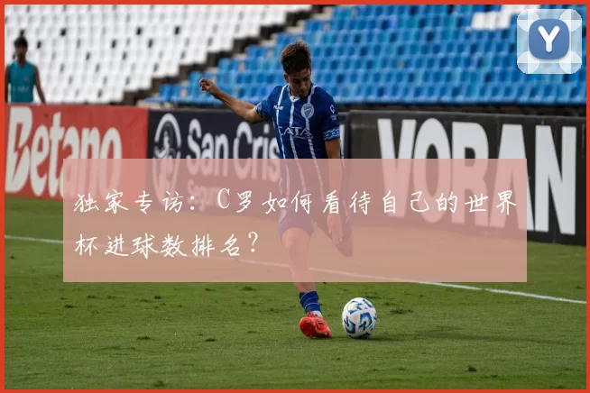 独家专访:C罗如何看待自己的世界杯进球数排名?