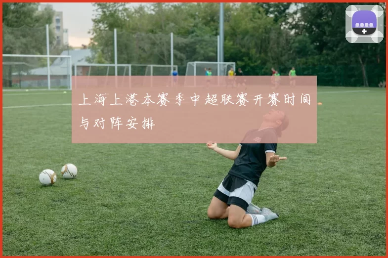 上海上港本赛季中超联赛开赛时间与对阵安排
