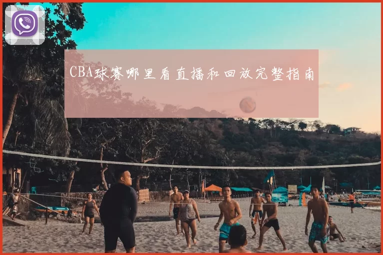 CBA球赛哪里看直播和回放完整指南