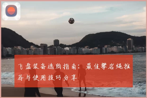 飞盘装备选购指南：最佳攀岩绳推荐与使用技巧分享