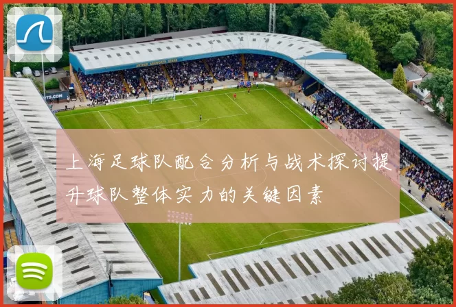 上海足球队配合分析与战术探讨提升球队整体实力的关键因素