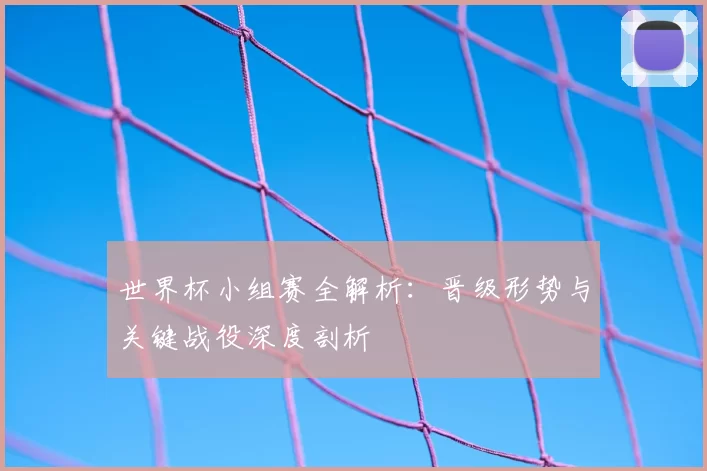 世界杯小组赛全解析:晋级形势与关键战役深度剖析