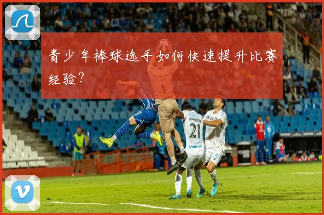 青少年棒球选手如何快速提升比赛经验？