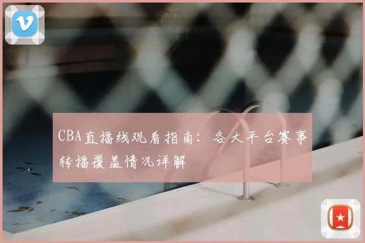 CBA直播线观看指南:各大平台赛事转播覆盖情况详解