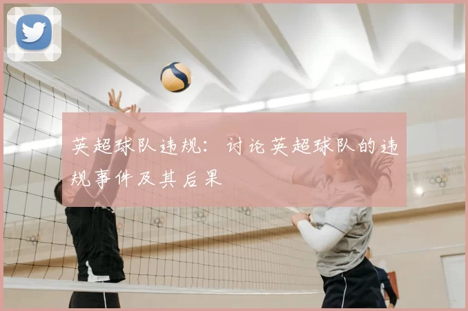 英超球队违规：讨论英超球队的违规事件及其后果