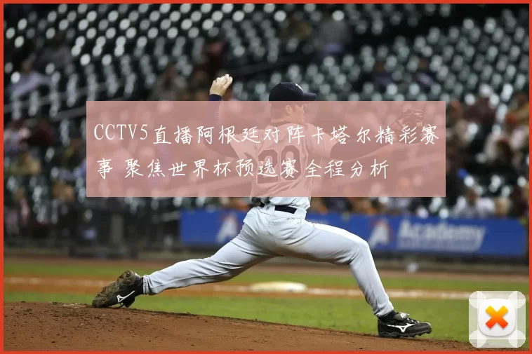 CCTV5直播阿根廷对阵卡塔尔精彩赛事 聚焦世界杯预选赛全程分析