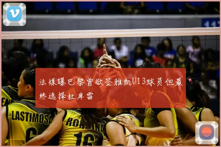 法媒曝巴黎曾欲签雅凯U13球员但最终选择杜库雷