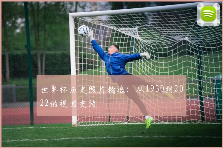 世界杯历史照片精选:从1930到2022的视觉史诗