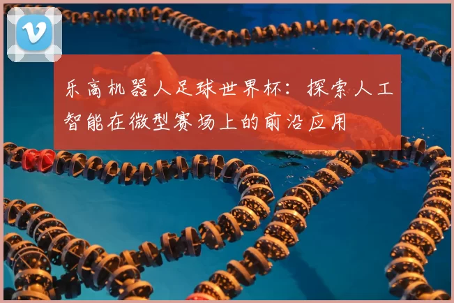 乐高机器人足球世界杯:探索人工智能在微型赛场上的前沿应用