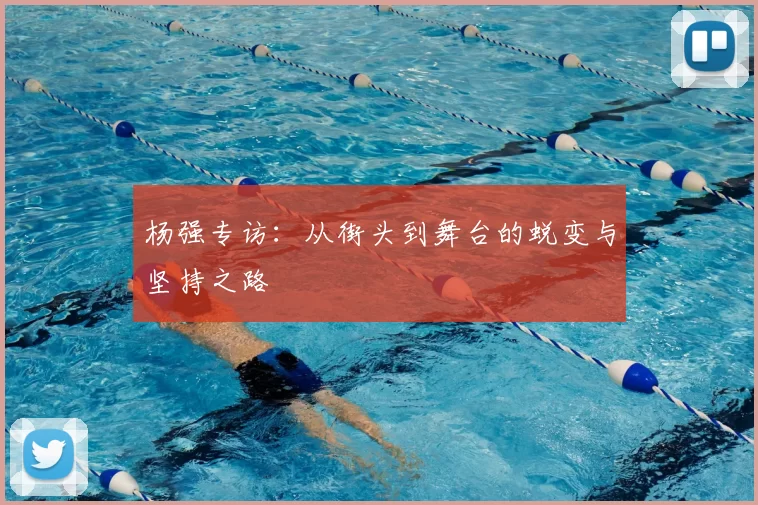 杨强专访:从街头到舞台的蜕变与坚持之路