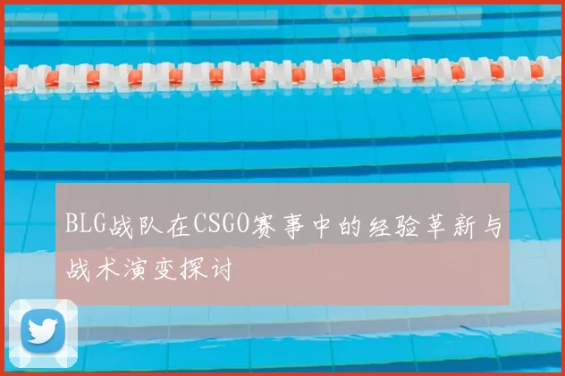 BLG战队在CSGO赛事中的经验革新与战术演变探讨