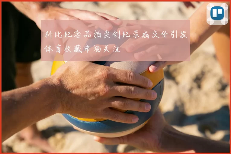 科比纪念品拍卖创纪录成交价引发体育收藏市场关注