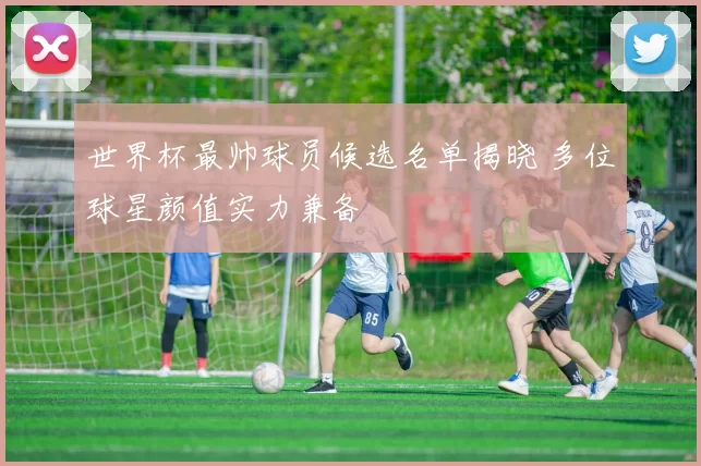 世界杯最帅球员候选名单揭晓 多位球星颜值实力兼备