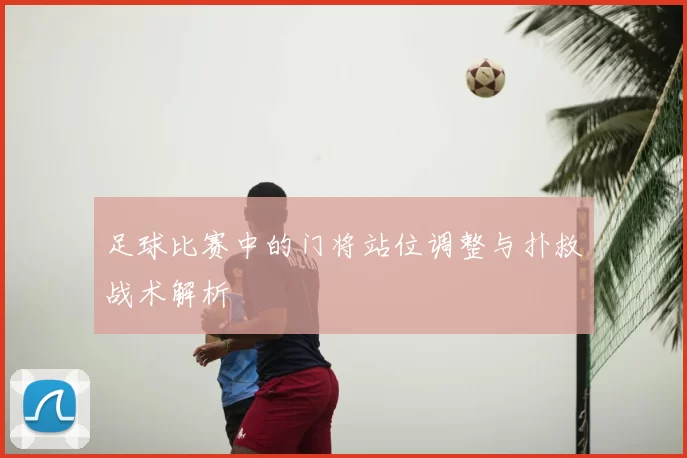 足球比赛中的门将站位调整与扑救战术解析