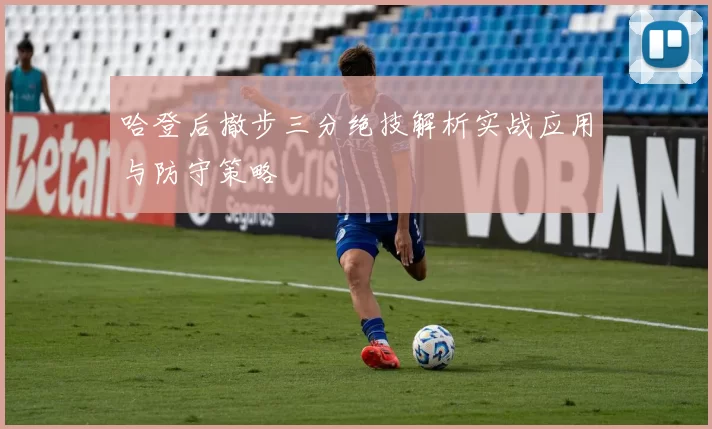 哈登后撤步三分绝技解析实战应用与防守策略