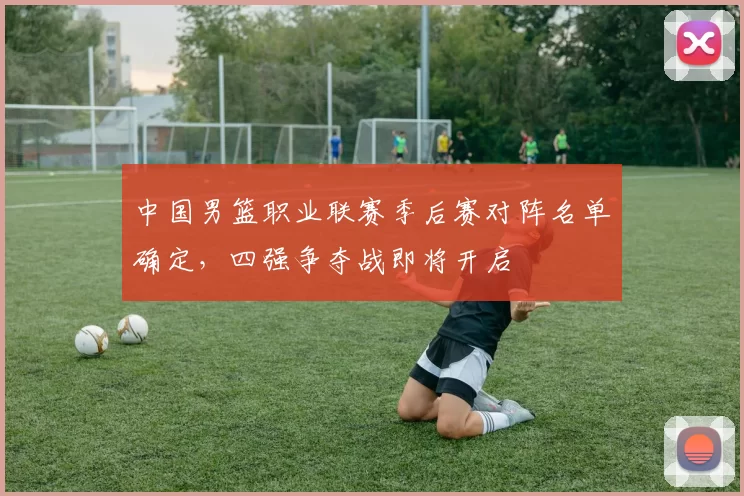 中国男篮职业联赛季后赛对阵名单确定,四强争夺战即将开启