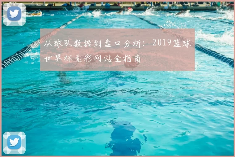 从球队数据到盘口分析:2019篮球世界杯竞彩网站全指南