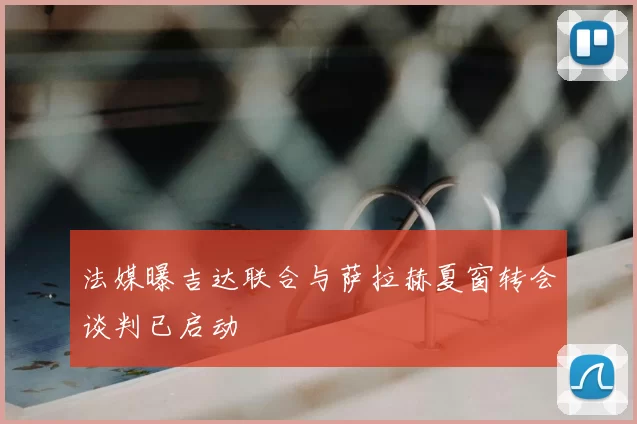 法媒曝吉达联合与萨拉赫夏窗转会谈判已启动