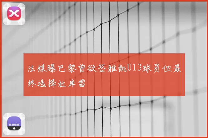 法媒曝巴黎曾欲签雅凯U13球员但最终选择杜库雷
