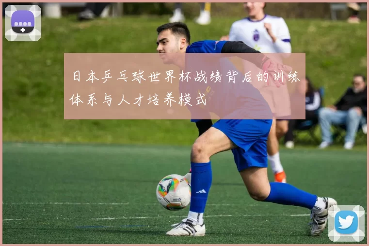 日本乒乓球世界杯战绩背后的训练体系与人才培养模式