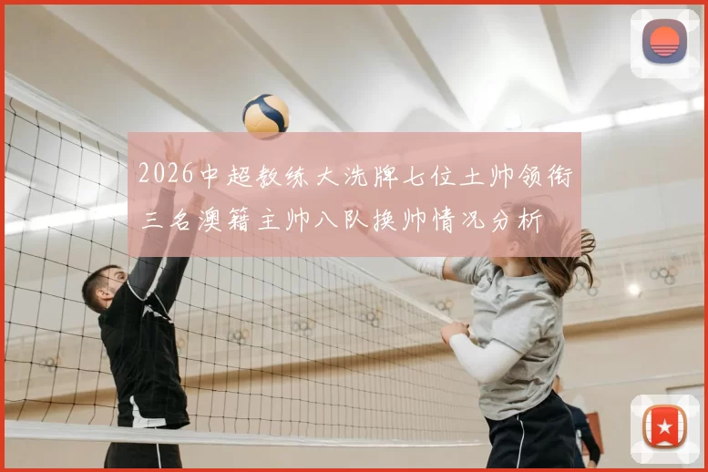 2026中超教练大洗牌七位土帅领衔三名澳籍主帅八队换帅情况分析