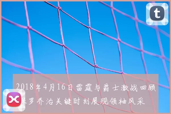 2018年4月16日雷霆与爵士激战回顾 保罗乔治关键时刻展现领袖风采