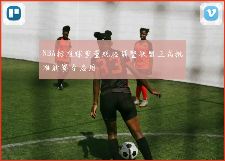 NBA标准球重量规格调整联盟正式批准新赛季启用