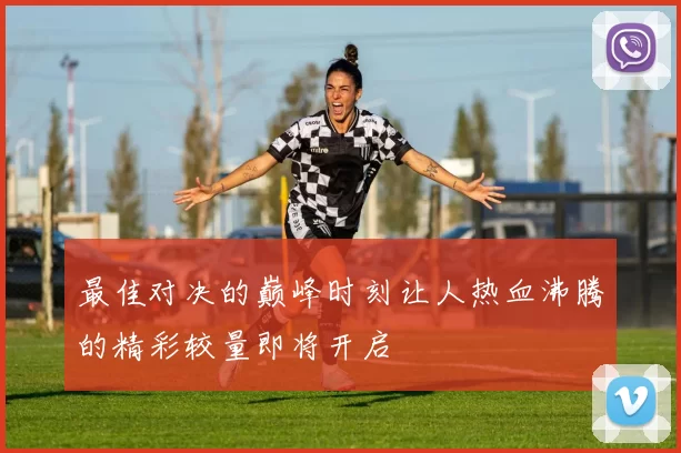 最佳对决的巅峰时刻让人热血沸腾的精彩较量即将开启