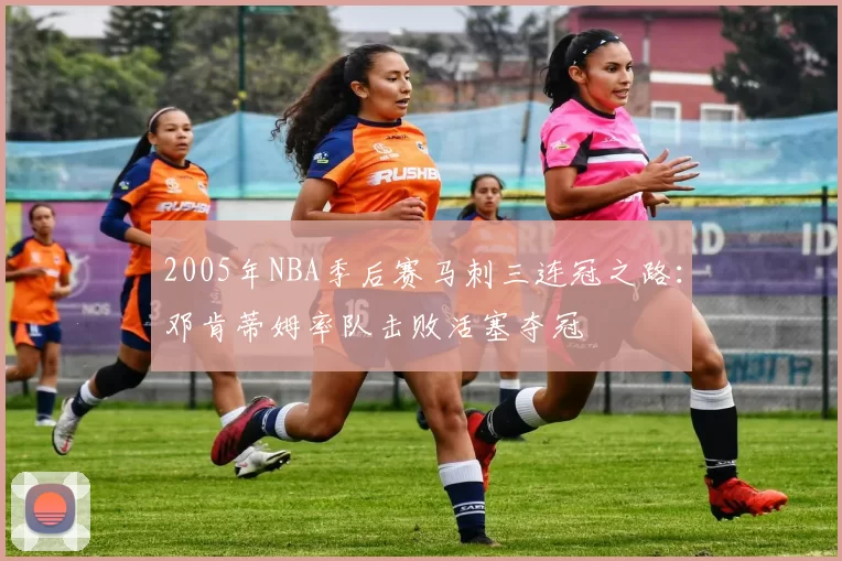 2005年NBA季后赛马刺三连冠之路：邓肯蒂姆率队击败活塞夺冠